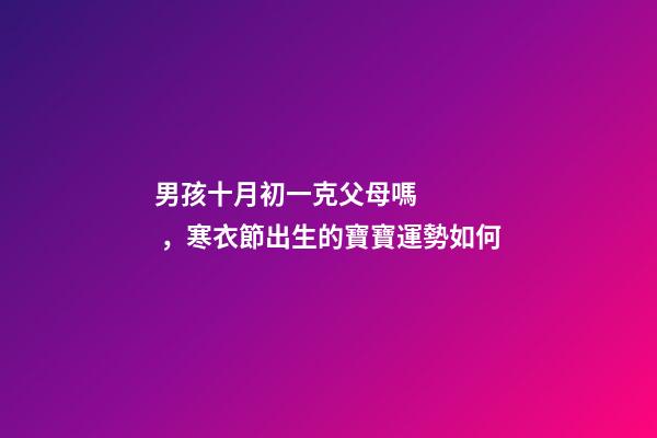 男孩十月初一克父母嗎，寒衣節出生的寶寶運勢如何